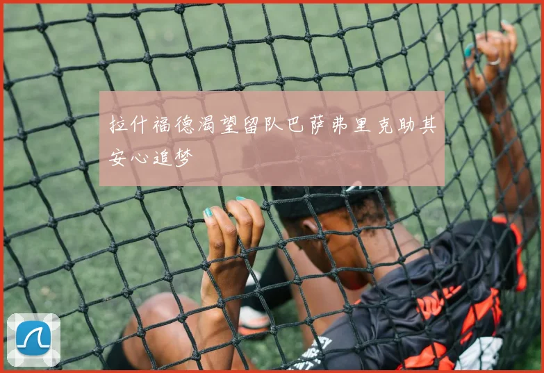 拉什福德渴望留队巴萨弗里克助其安心追梦