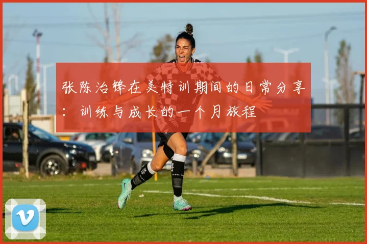张陈治锋在美特训期间的日常分享：训练与成长的一个月旅程