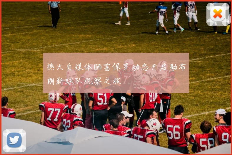热火自媒体晒富保罗动态开启勒布朗新球队观察之旅