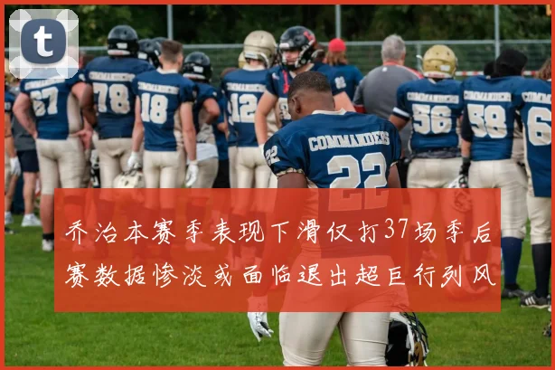 乔治本赛季表现下滑仅打37场季后赛数据惨淡或面临退出超巨行列风险