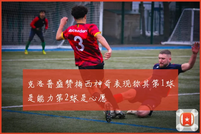 克洛普盛赞梅西神奇表现称其第1球是能力第2球是心愿