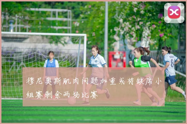 穆尼奥斯肌肉问题加重或将缺席小组赛剩余两场比赛