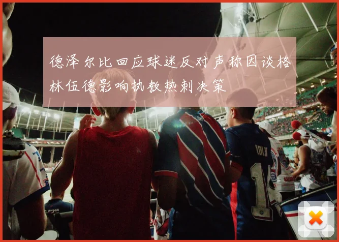 德泽尔比回应球迷反对声称因谈格林伍德影响执教热刺决策