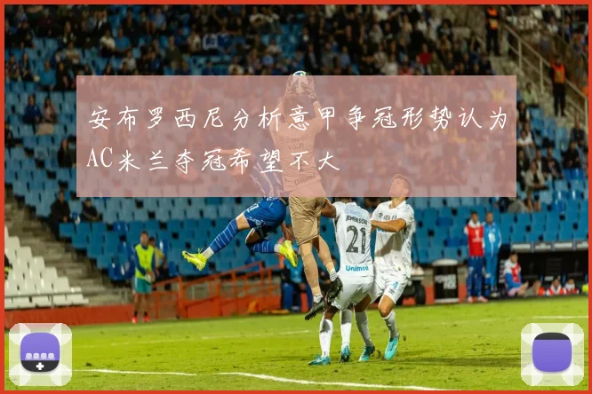 安布罗西尼分析意甲争冠形势认为AC米兰夺冠希望不大
