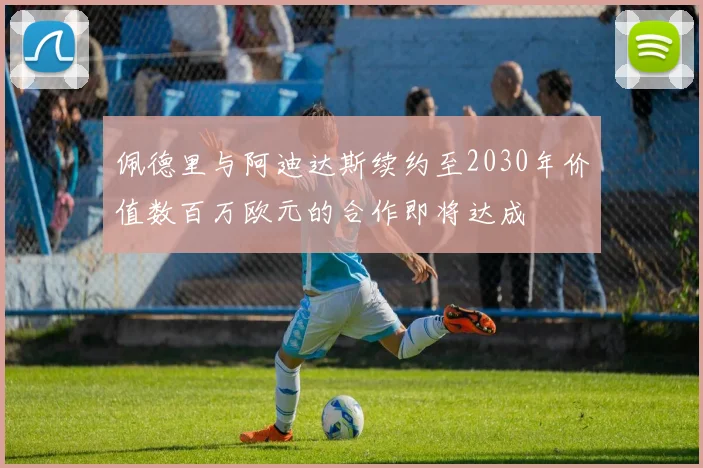 佩德里与阿迪达斯续约至2030年价值数百万欧元的合作即将达成