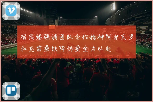 宿茂臻强调团队合作精神阿尔瓦罗和克雷桑缺阵仍要全力以赴