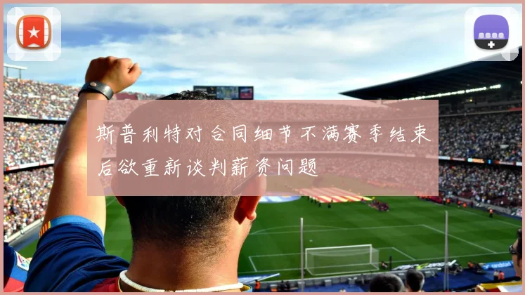 斯普利特对合同细节不满赛季结束后欲重新谈判薪资问题