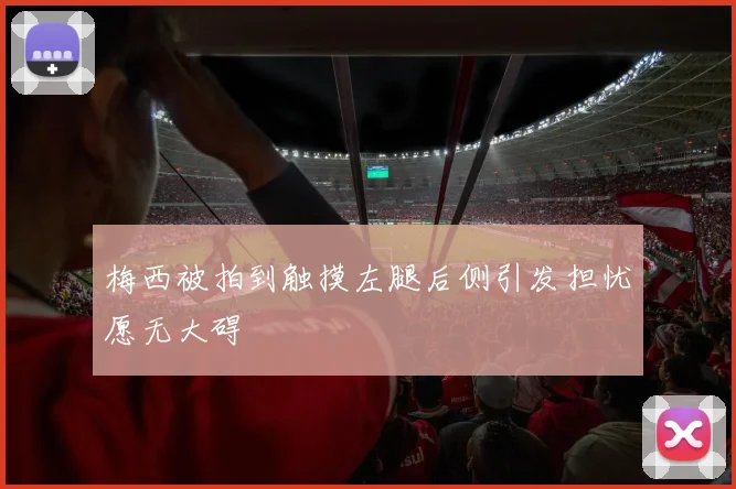 梅西被拍到触摸左腿后侧引发担忧愿无大碍