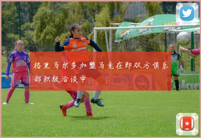 格里马尔多加盟马竞在即双方俱乐部积极洽谈中