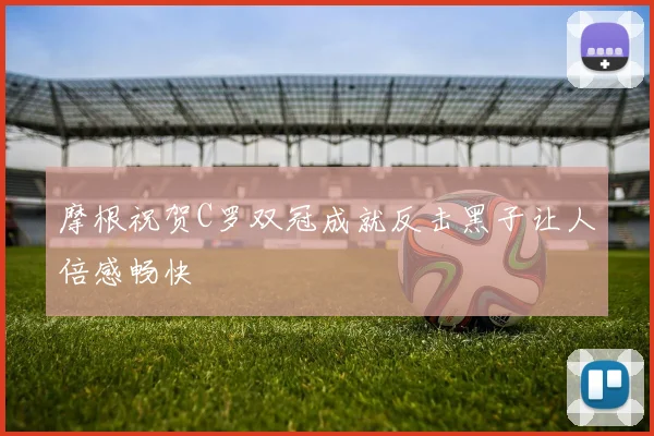 摩根祝贺C罗双冠成就反击黑子让人倍感畅快