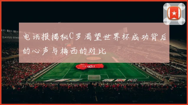 电讯报揭秘C罗渴望世界杯成功背后的心声与梅西的对比