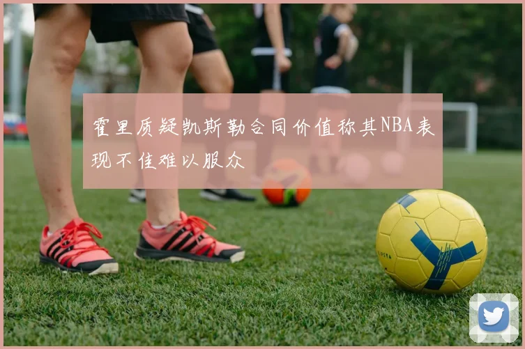 霍里质疑凯斯勒合同价值称其NBA表现不佳难以服众