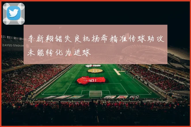 李新翔错失良机杨希精准传球助攻未能转化为进球