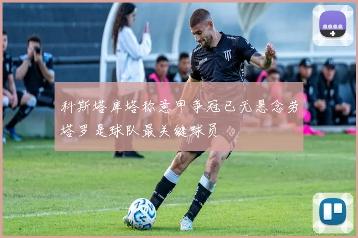 科斯塔库塔称意甲争冠已无悬念劳塔罗是球队最关键球员