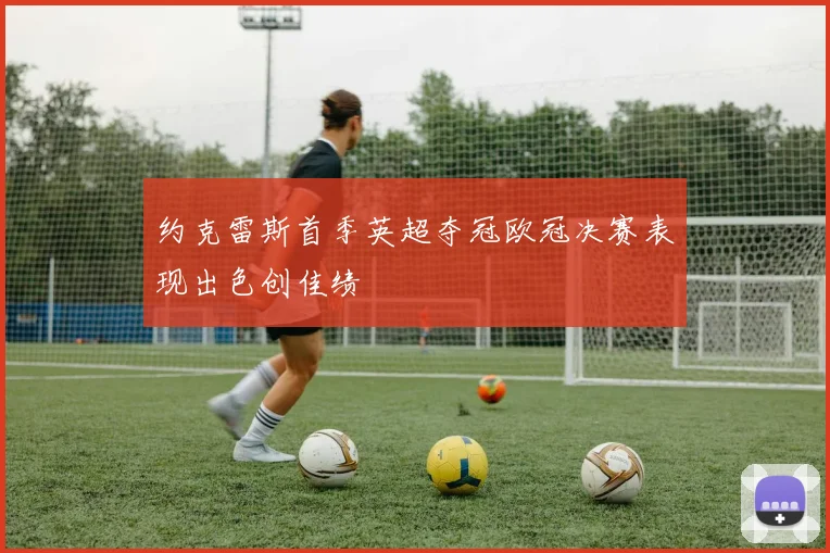 约克雷斯首季英超夺冠欧冠决赛表现出色创佳绩