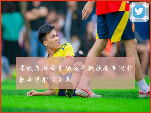 蓉城与海港半场战平颜骏凌多次扑救海港射门无果