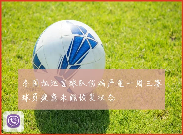 李国旭坦言球队伤病严重一周三赛球员疲惫未能恢复状态