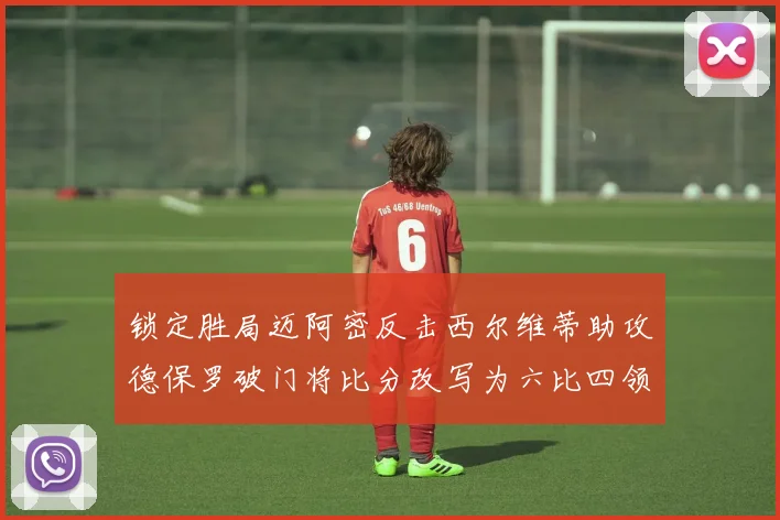 锁定胜局迈阿密反击西尔维蒂助攻德保罗破门将比分改写为六比四领先费城