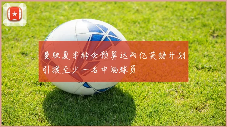 曼联夏季转会预算达两亿英镑计划引援至少一名中场球员