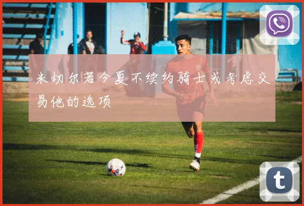 米切尔若今夏不续约骑士或考虑交易他的选项