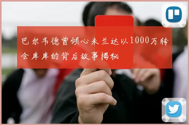 巴尔韦德曾倾心米兰达以1000万转会库库的背后故事揭秘