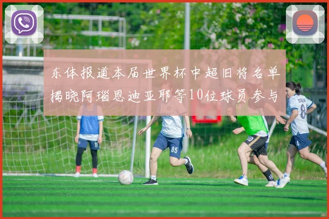 东体报道本届世界杯中超旧将名单揭晓阿瑙恩迪亚耶等10位球员参与盛事