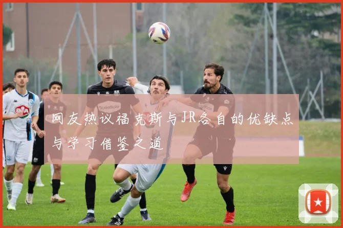 网友热议福克斯与JR各自的优缺点与学习借鉴之道