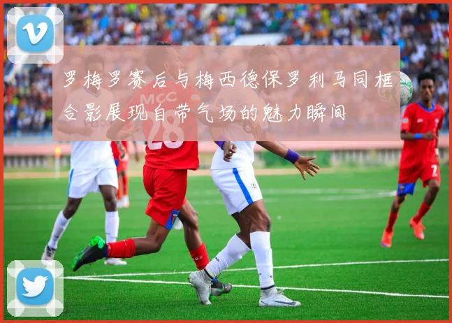 罗梅罗赛后与梅西德保罗利马同框合影展现自带气场的魅力瞬间