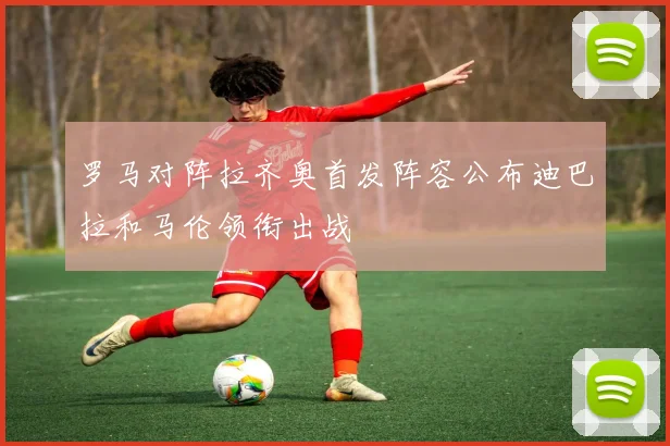 罗马对阵拉齐奥首发阵容公布迪巴拉和马伦领衔出战