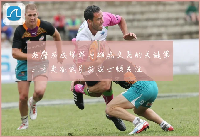 老鹰或成绿军与雄鹿交易的关键第三方奥孔武引发波士顿关注