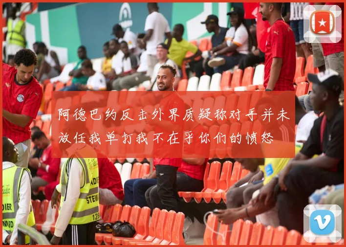 阿德巴约反击外界质疑称对手并未放任我单打我不在乎你们的愤怒