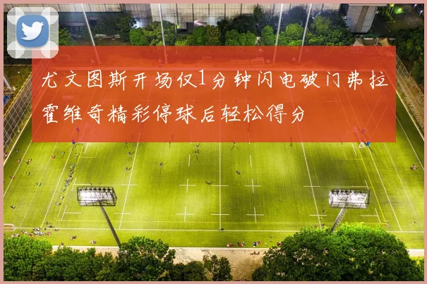 尤文图斯开场仅1分钟闪电破门弗拉霍维奇精彩停球后轻松得分