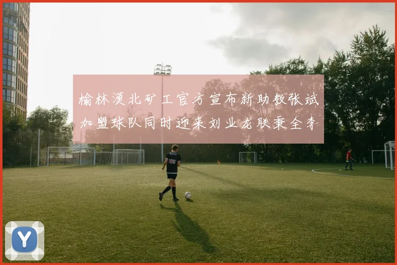 榆林漠北矿工官方宣布新助教张斌加盟球队同时迎来刘业龙联秉全李泽宇三位新援