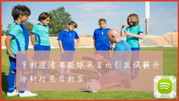 亨利澄清混搭球衣言论引发误解并非针对尼日利亚