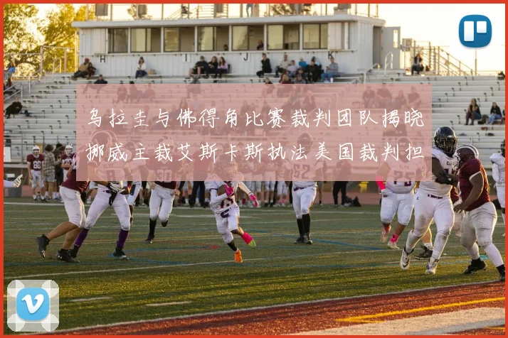 乌拉圭与佛得角比赛裁判团队揭晓挪威主裁艾斯卡斯执法美国裁判担任助理