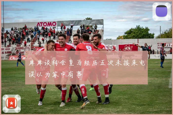库库谈转会皇马经历五次未接来电误以为家中有事