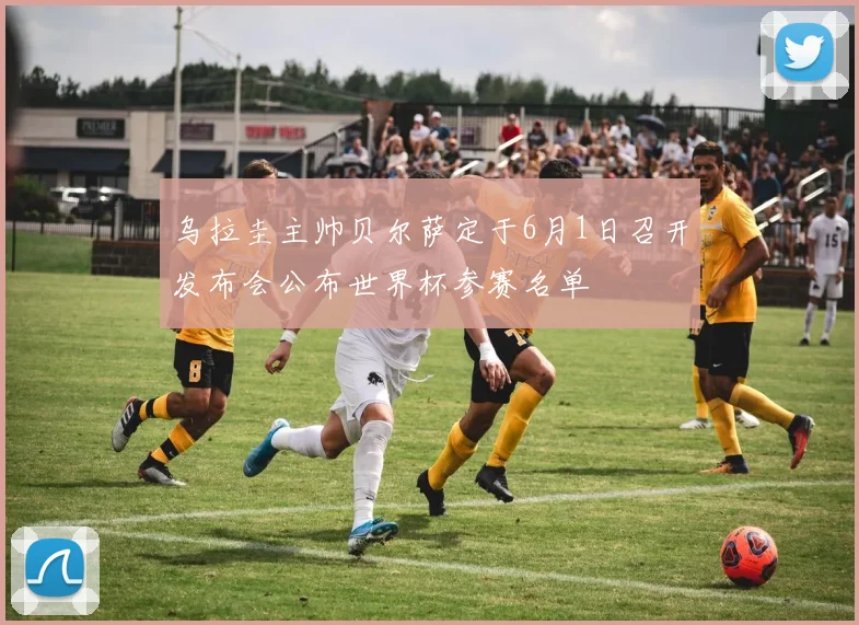 乌拉圭主帅贝尔萨定于6月1日召开发布会公布世界杯参赛名单