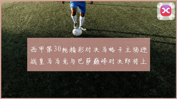 西甲第30轮精彩对决马略卡主场迎战皇马马竞与巴萨巅峰对决即将上演