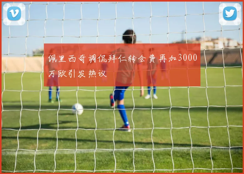 佩里西奇调侃拜仁转会费再加3000万欧引发热议