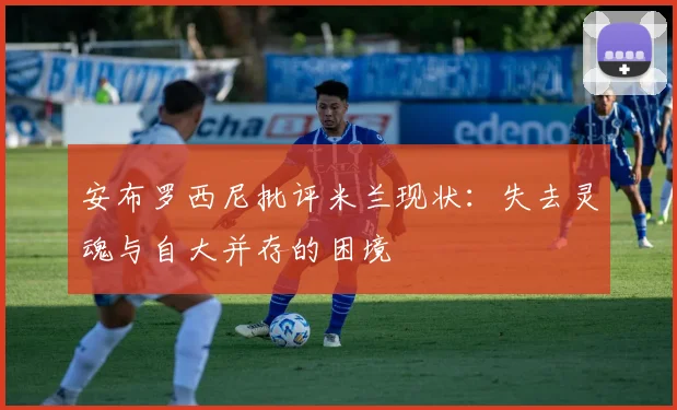 安布罗西尼批评米兰现状：失去灵魂与自大并存的困境