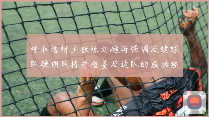 呼和浩特主教练刘越海强调延续球队硬朗风格并借鉴延边队的成功经验