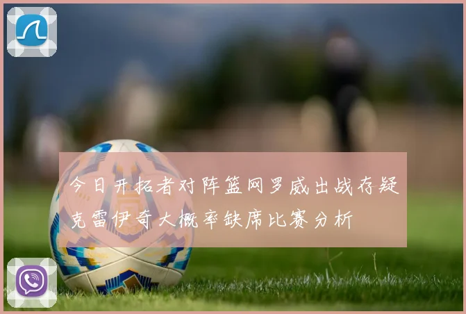 今日开拓者对阵篮网罗威出战存疑克雷伊奇大概率缺席比赛分析